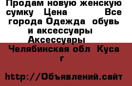 Продам новую женскую сумку › Цена ­ 1 500 - Все города Одежда, обувь и аксессуары » Аксессуары   . Челябинская обл.,Куса г.